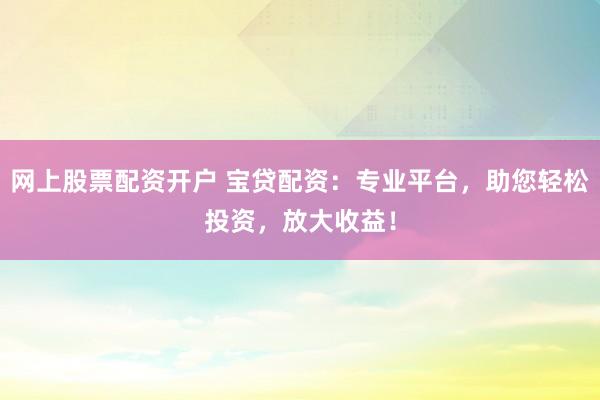 网上股票配资开户 宝贷配资：专业平台，助您轻松投资，放大收益！