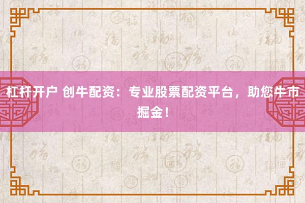 杠杆开户 创牛配资：专业股票配资平台，助您牛市掘金！
