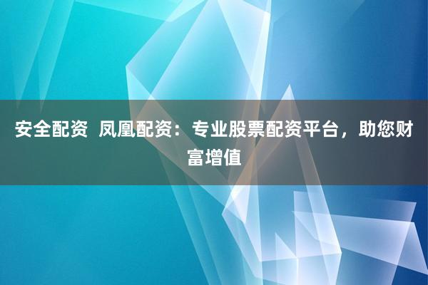 安全配资  凤凰配资：专业股票配资平台，助您财富增值