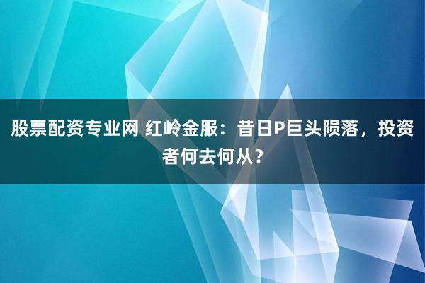 股票配资专业网 红岭金服：昔日P巨头陨落，投资者何去何从？