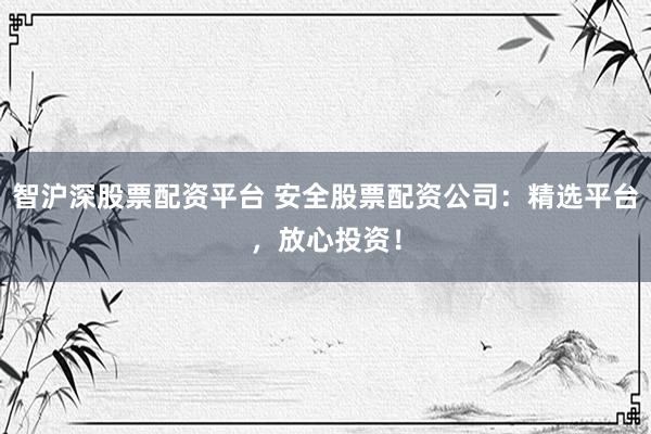智沪深股票配资平台 安全股票配资公司：精选平台，放心投资！