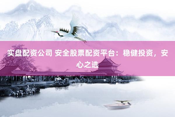 实盘配资公司 安全股票配资平台：稳健投资，安心之选