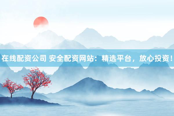 在线配资公司 安全配资网站：精选平台，放心投资！