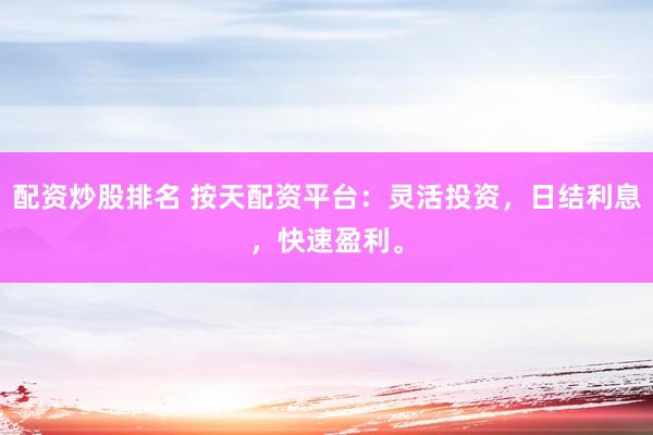 配资炒股排名 按天配资平台：灵活投资，日结利息，快速盈利。
