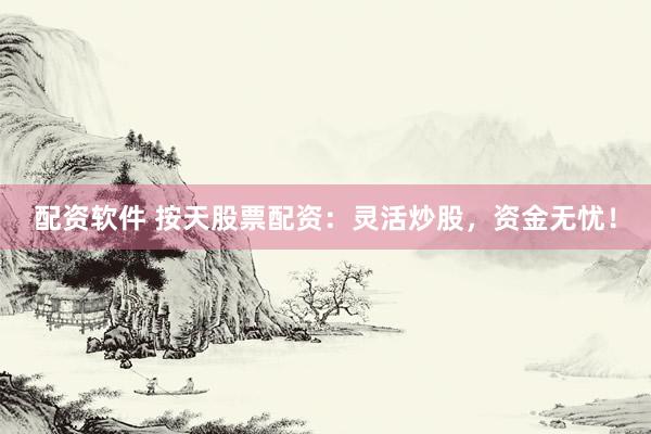 配资软件 按天股票配资：灵活炒股，资金无忧！
