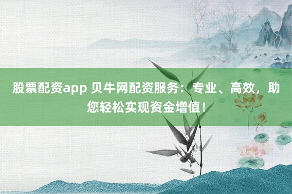 股票配资app 贝牛网配资服务：专业、高效，助您轻松实现资金增值！