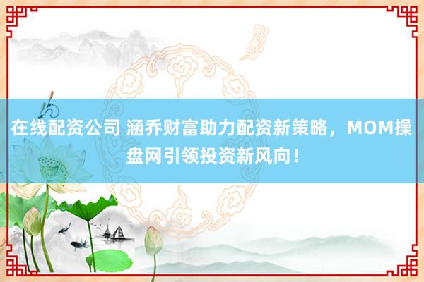 在线配资公司 涵乔财富助力配资新策略，MOM操盘网引领投资新风向！