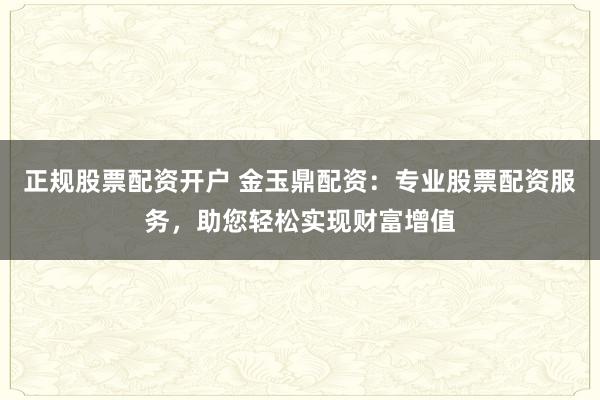 正规股票配资开户 金玉鼎配资：专业股票配资服务，助您轻松实现财富增值