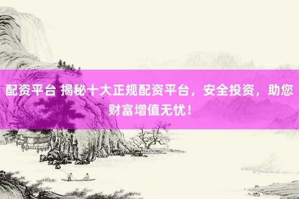 配资平台 揭秘十大正规配资平台，安全投资，助您财富增值无忧！