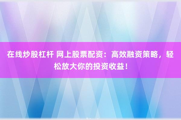 在线炒股杠杆 网上股票配资：高效融资策略，轻松放大你的投资收益！