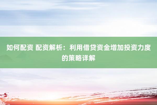 如何配资 配资解析：利用借贷资金增加投资力度的策略详解