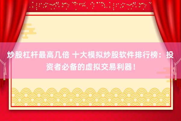 炒股杠杆最高几倍 十大模拟炒股软件排行榜：投资者必备的虚拟交易利器！