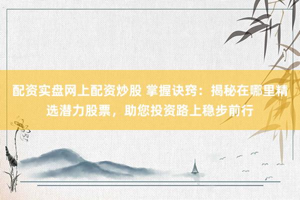 配资实盘网上配资炒股 掌握诀窍：揭秘在哪里精选潜力股票，助您投资路上稳步前行