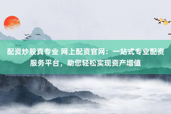 配资炒股真专业 网上配资官网：一站式专业配资服务平台，助您轻松实现资产增值
