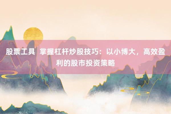 股票工具  掌握杠杆炒股技巧：以小博大，高效盈利的股市投资策略