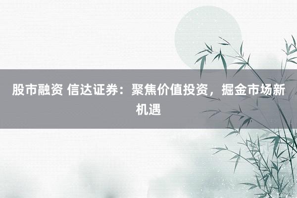 股市融资 信达证券：聚焦价值投资，掘金市场新机遇
