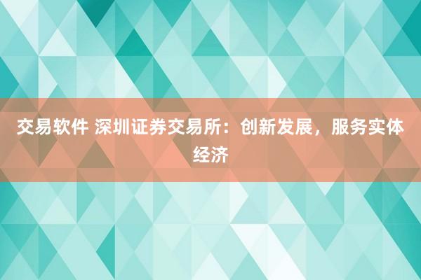 交易软件 深圳证券交易所：创新发展，服务实体经济