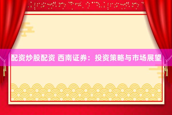 配资炒股配资 西南证券：投资策略与市场展望
