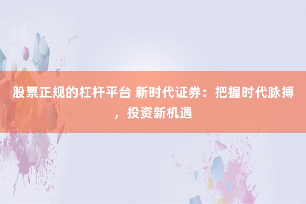 股票正规的杠杆平台 新时代证券：把握时代脉搏，投资新机遇