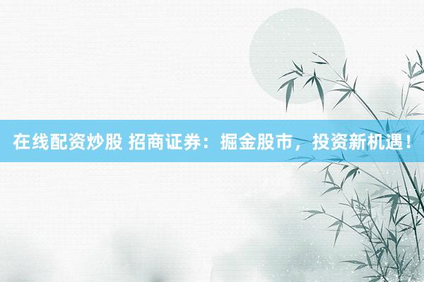 在线配资炒股 招商证券：掘金股市，投资新机遇！
