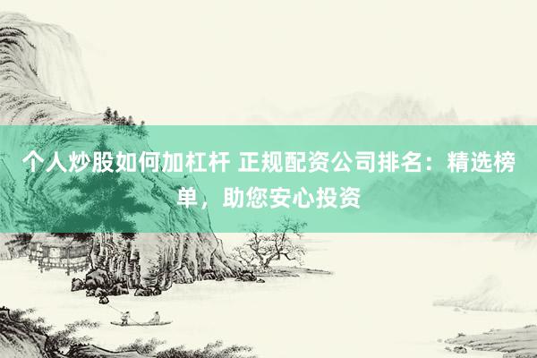个人炒股如何加杠杆 正规配资公司排名：精选榜单，助您安心投资