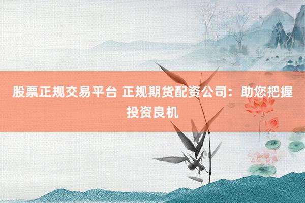股票正规交易平台 正规期货配资公司：助您把握投资良机