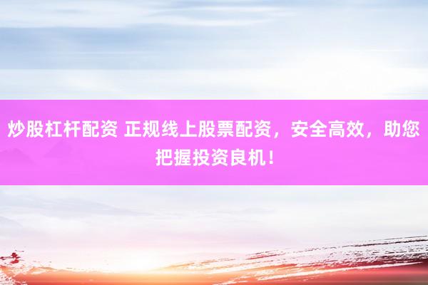炒股杠杆配资 正规线上股票配资，安全高效，助您把握投资良机！
