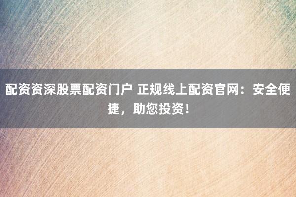 配资资深股票配资门户 正规线上配资官网：安全便捷，助您投资！