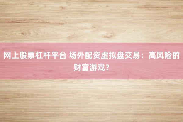 网上股票杠杆平台 场外配资虚拟盘交易：高风险的财富游戏？
