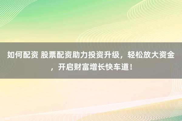 如何配资 股票配资助力投资升级，轻松放大资金，开启财富增长快车道！