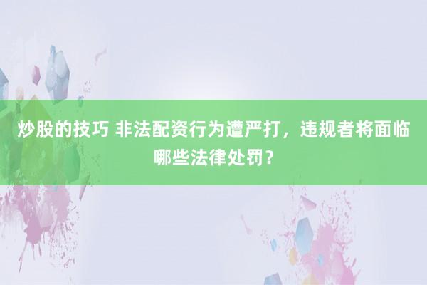 炒股的技巧 非法配资行为遭严打，违规者将面临哪些法律处罚？