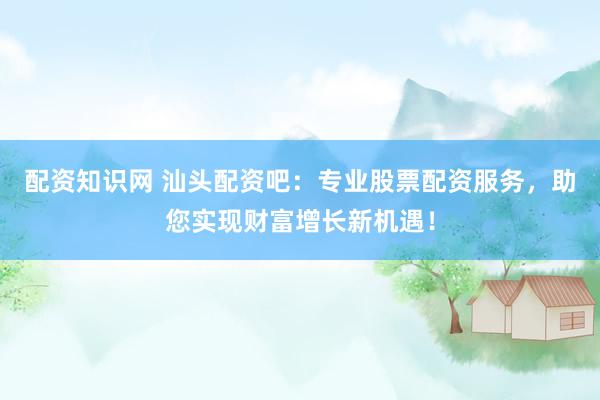 配资知识网 汕头配资吧：专业股票配资服务，助您实现财富增长新机遇！