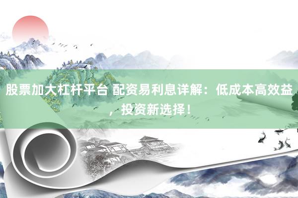 股票加大杠杆平台 配资易利息详解：低成本高效益，投资新选择！
