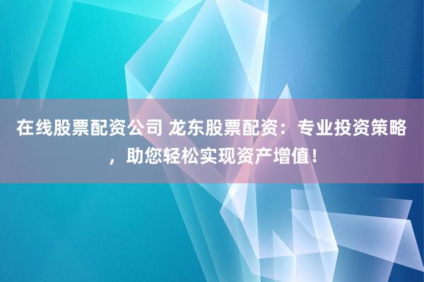 在线股票配资公司 龙东股票配资：专业投资策略，助您轻松实现资产增值！