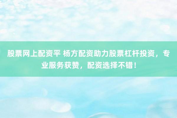 股票网上配资平 杨方配资助力股票杠杆投资，专业服务获赞，配资选择不错！