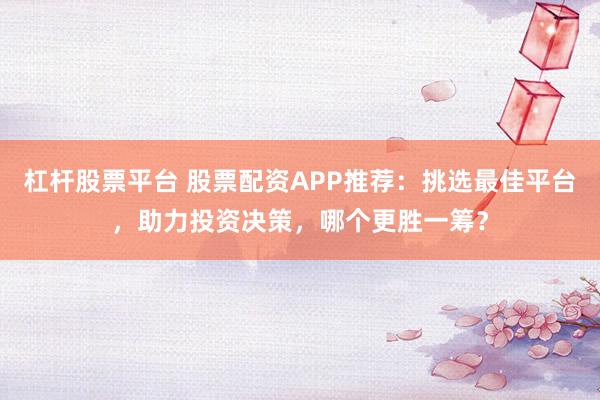 杠杆股票平台 股票配资APP推荐：挑选最佳平台，助力投资决策，哪个更胜一筹？