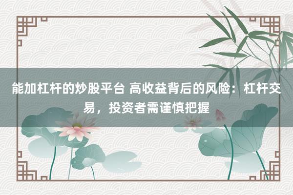 能加杠杆的炒股平台 高收益背后的风险：杠杆交易，投资者需谨慎把握