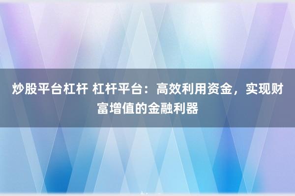 炒股平台杠杆 杠杆平台：高效利用资金，实现财富增值的金融利器