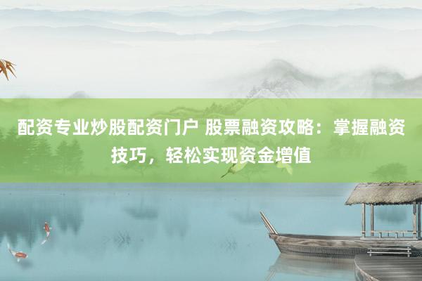 配资专业炒股配资门户 股票融资攻略：掌握融资技巧，轻松实现资金增值