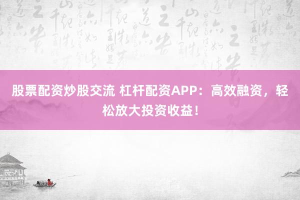 股票配资炒股交流 杠杆配资APP：高效融资，轻松放大投资收益！