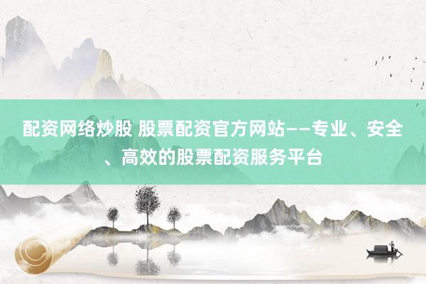配资网络炒股 股票配资官方网站——专业、安全、高效的股票配资服务平台