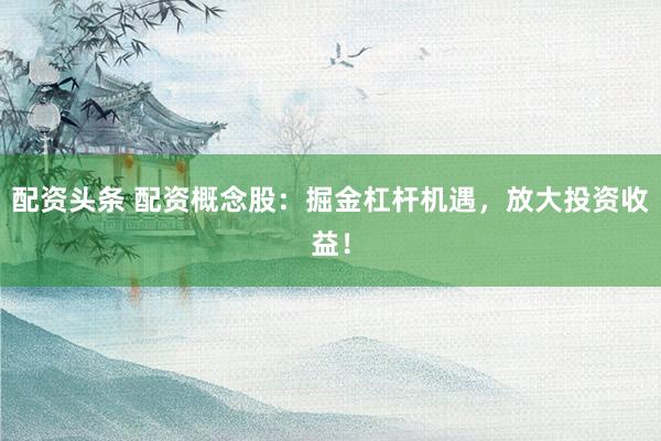 配资头条 配资概念股：掘金杠杆机遇，放大投资收益！