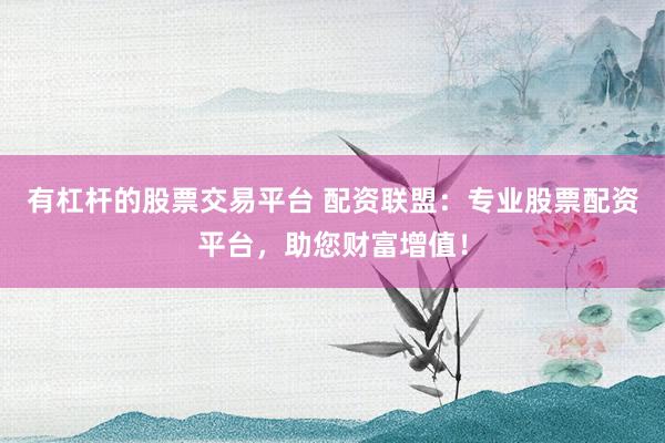 有杠杆的股票交易平台 配资联盟：专业股票配资平台，助您财富增值！