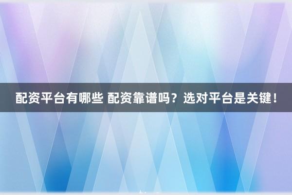 配资平台有哪些 配资靠谱吗？选对平台是关键！