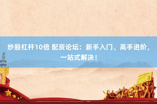 炒股杠杆10倍 配资论坛：新手入门、高手进阶，一站式解决！