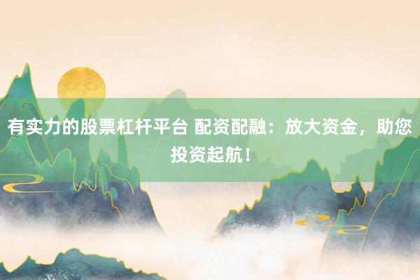 有实力的股票杠杆平台 配资配融：放大资金，助您投资起航！