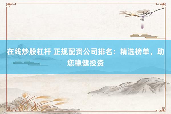 在线炒股杠杆 正规配资公司排名：精选榜单，助您稳健投资