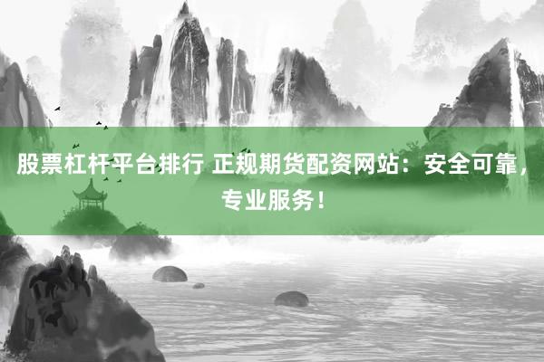 股票杠杆平台排行 正规期货配资网站：安全可靠，专业服务！