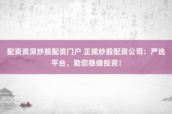配资资深炒股配资门户 正规炒股配资公司：严选平台，助您稳健投资！