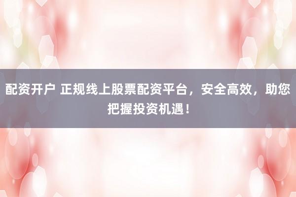 配资开户 正规线上股票配资平台，安全高效，助您把握投资机遇！